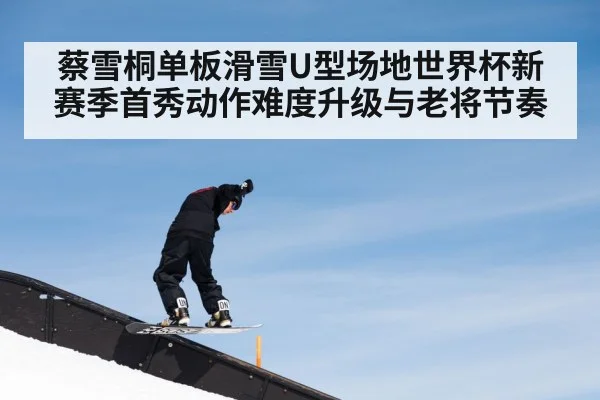 蔡雪桐单板滑雪U型场地世界杯新赛季首秀动作难度升级与老将节奏（kaiyun）