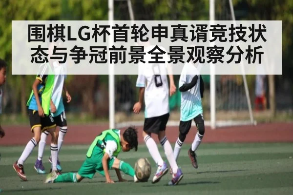 围棋LG杯首轮申真谞竞技状态与争冠前景全景观察分析 - kaiyun